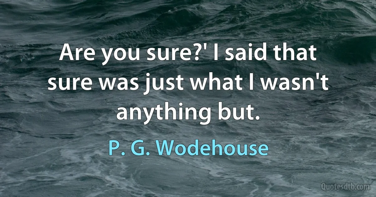 Are you sure?' I said that sure was just what I wasn't anything but. (P. G. Wodehouse)