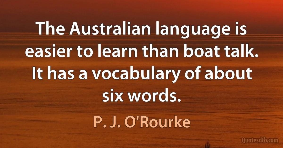 The Australian language is easier to learn than boat talk. It has a vocabulary of about six words. (P. J. O'Rourke)