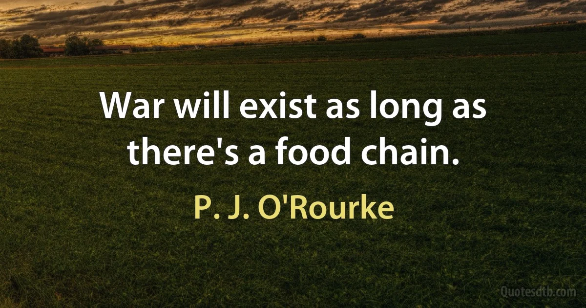 War will exist as long as there's a food chain. (P. J. O'Rourke)