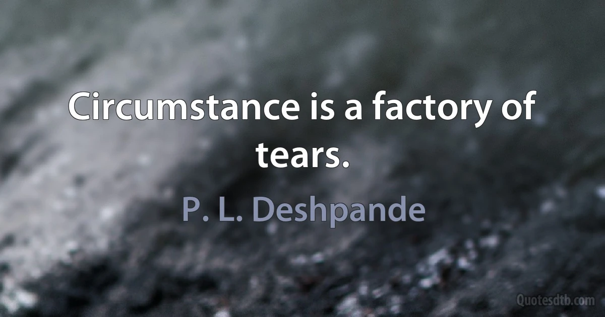 Circumstance is a factory of tears. (P. L. Deshpande)