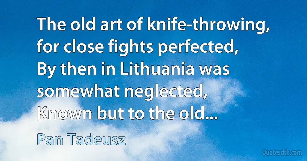 The old art of knife-throwing, for close fights perfected,
By then in Lithuania was somewhat neglected,
Known but to the old... (Pan Tadeusz)