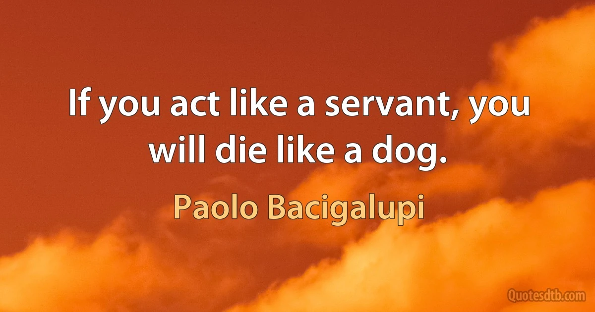 If you act like a servant, you will die like a dog. (Paolo Bacigalupi)