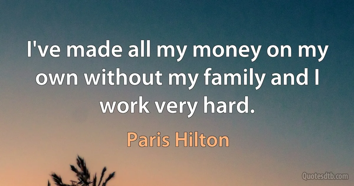 I've made all my money on my own without my family and I work very hard. (Paris Hilton)