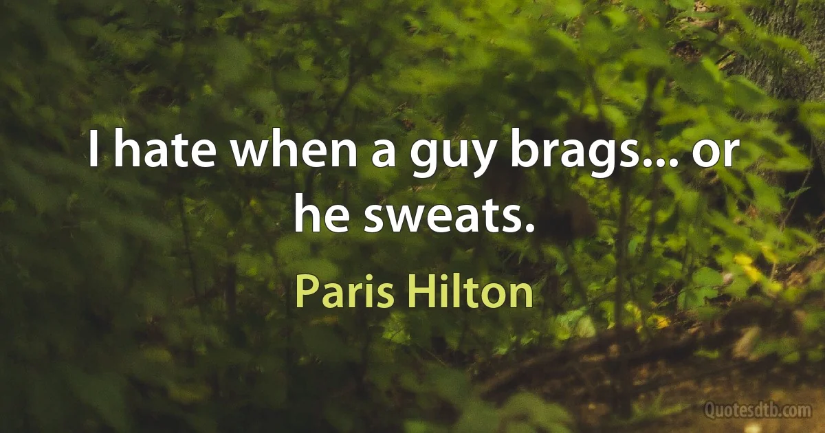 I hate when a guy brags... or he sweats. (Paris Hilton)