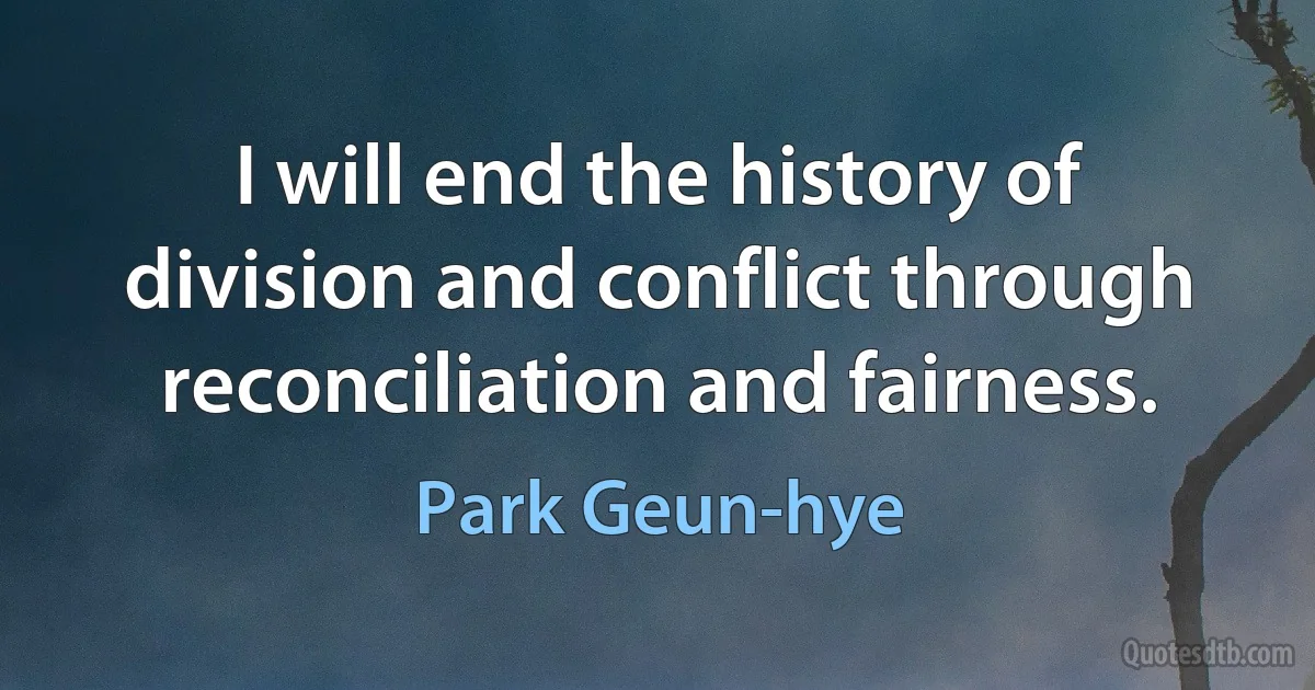 I will end the history of division and conflict through reconciliation and fairness. (Park Geun-hye)