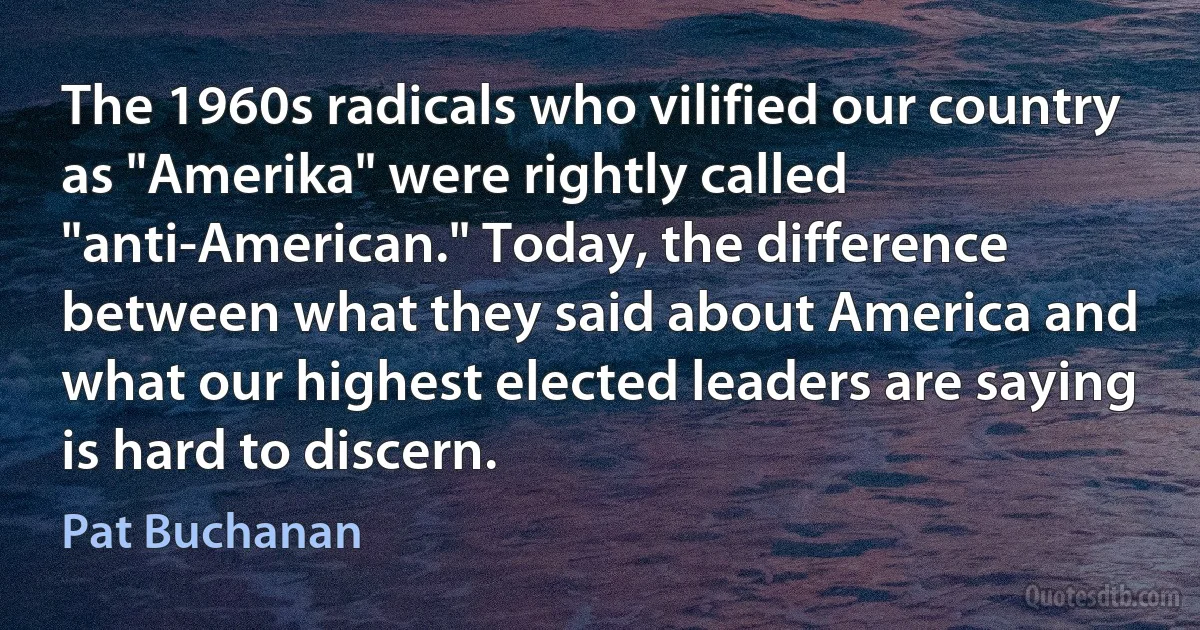 The 1960s radicals who vilified our country as "Amerika" were rightly called "anti-American." Today, the difference between what they said about America and what our highest elected leaders are saying is hard to discern. (Pat Buchanan)