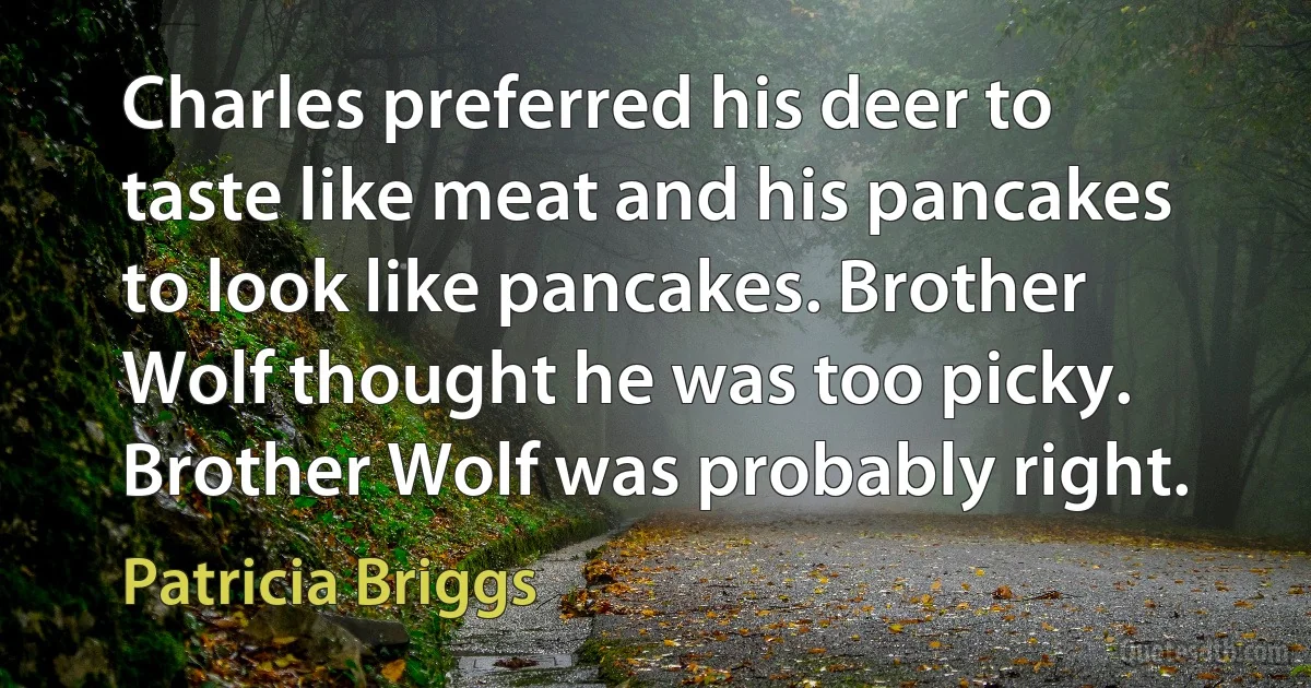 Charles preferred his deer to taste like meat and his pancakes to look like pancakes. Brother Wolf thought he was too picky. Brother Wolf was probably right. (Patricia Briggs)