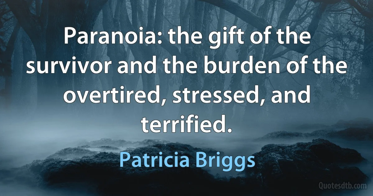 Paranoia: the gift of the survivor and the burden of the overtired, stressed, and terrified. (Patricia Briggs)