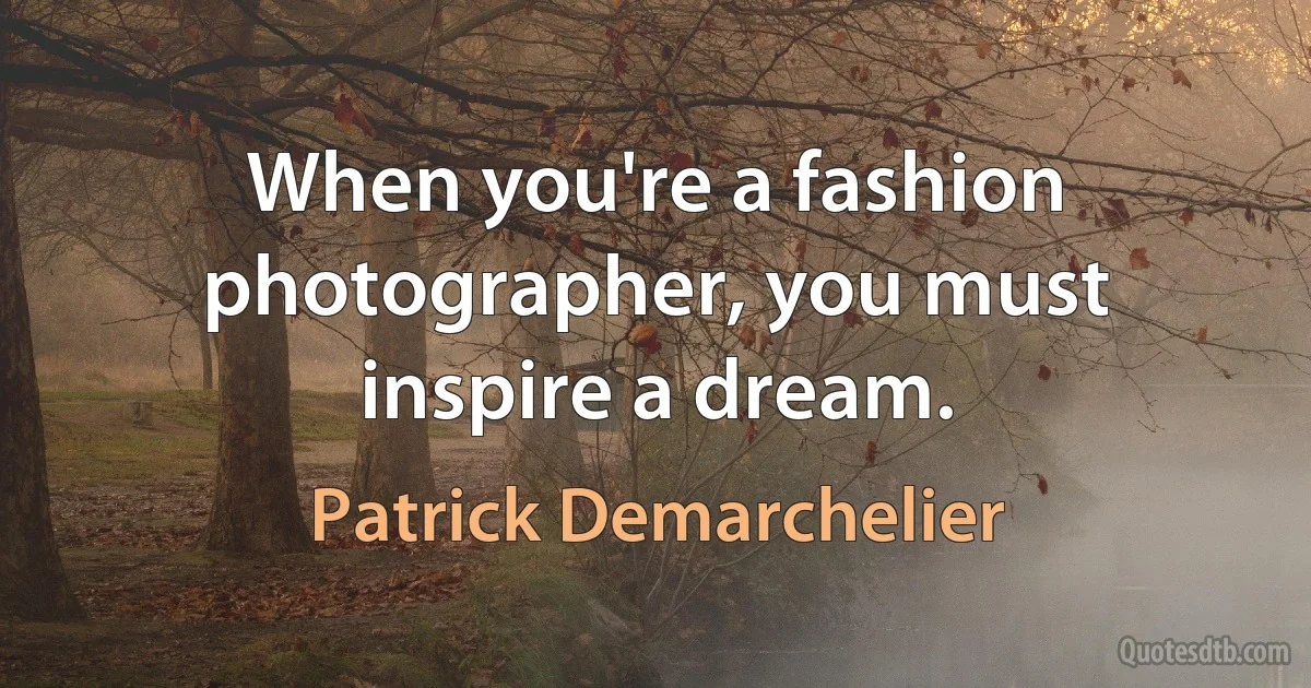 When you're a fashion photographer, you must inspire a dream. (Patrick Demarchelier)