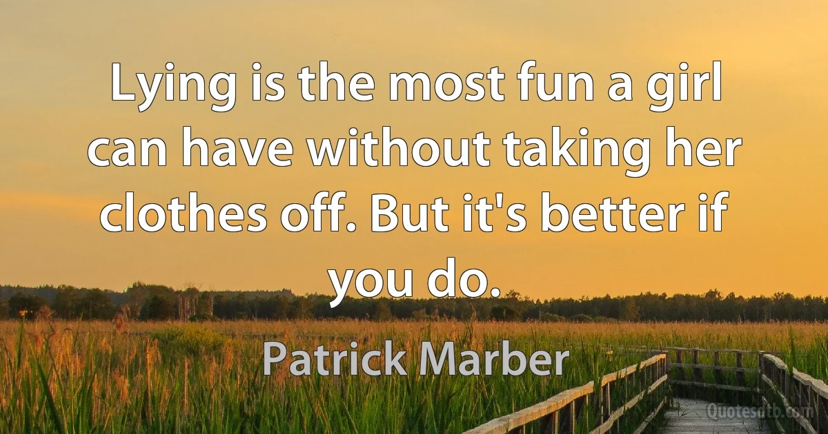 Lying is the most fun a girl can have without taking her clothes off. But it's better if you do. (Patrick Marber)