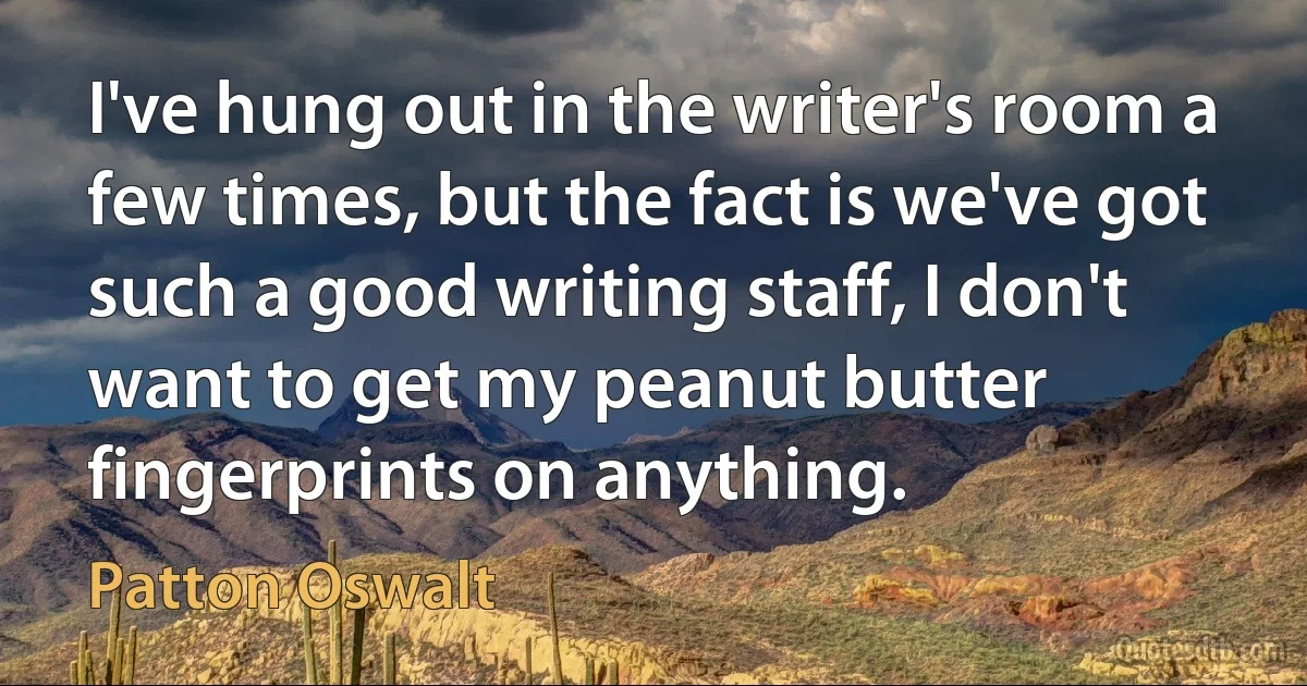 I've hung out in the writer's room a few times, but the fact is we've got such a good writing staff, I don't want to get my peanut butter fingerprints on anything. (Patton Oswalt)