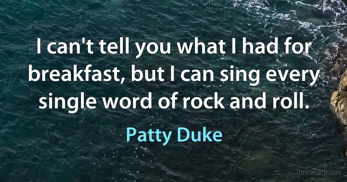 I can't tell you what I had for breakfast, but I can sing every single word of rock and roll. (Patty Duke)