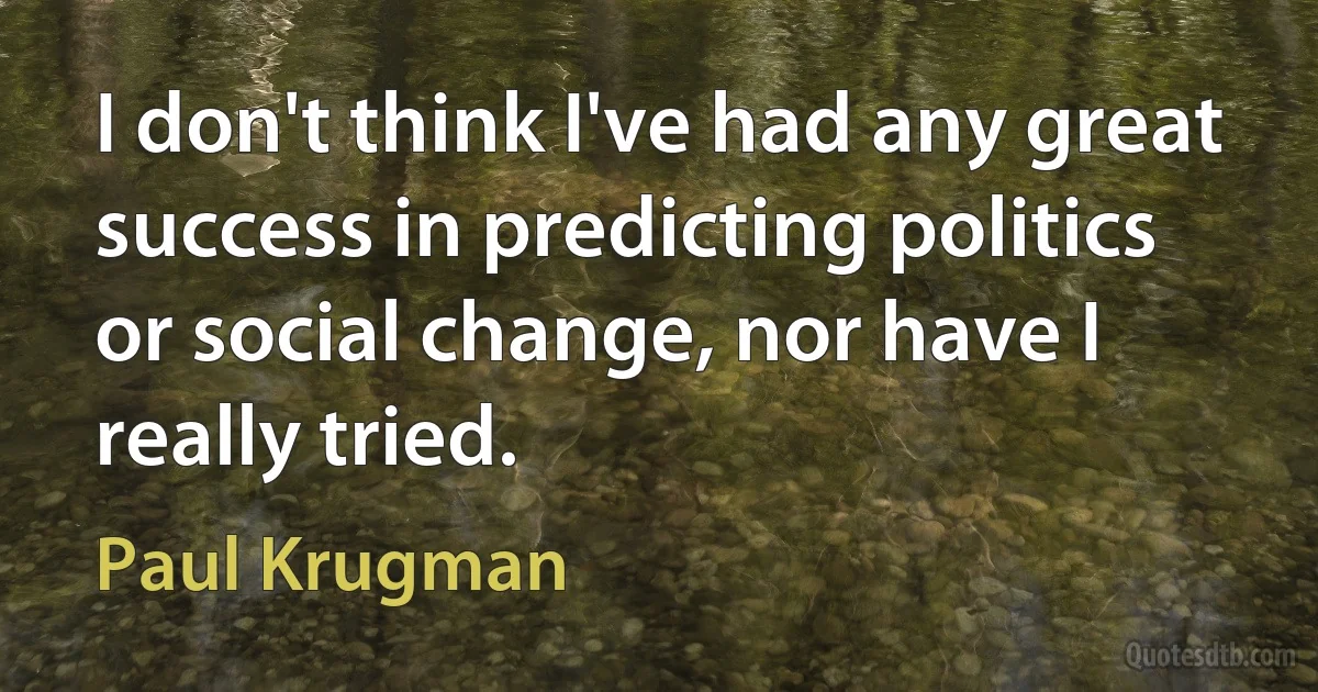 I don't think I've had any great success in predicting politics or social change, nor have I really tried. (Paul Krugman)