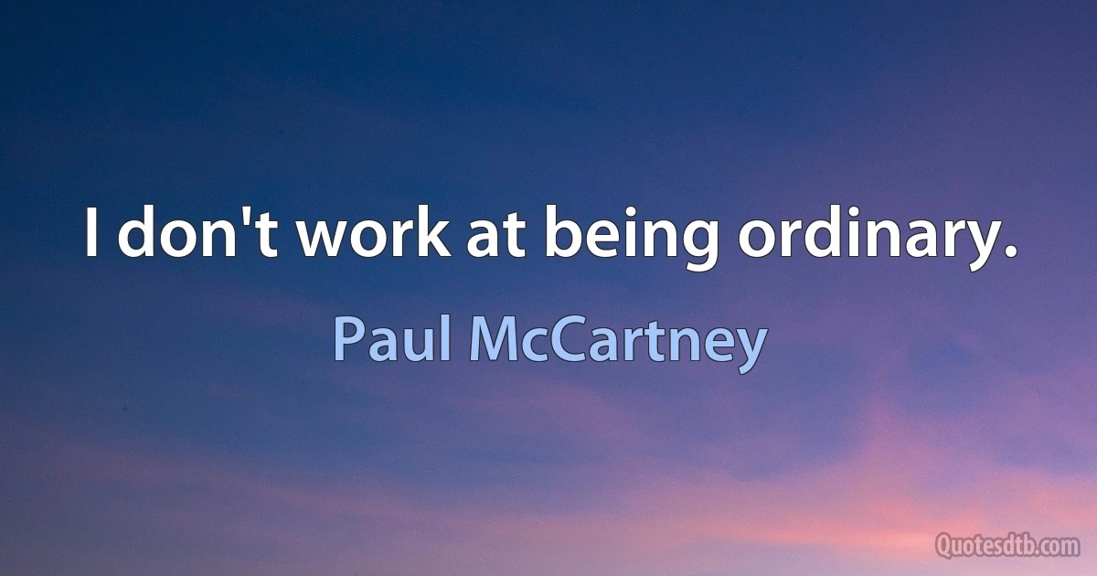 I don't work at being ordinary. (Paul McCartney)