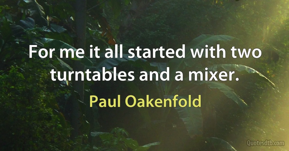 For me it all started with two turntables and a mixer. (Paul Oakenfold)