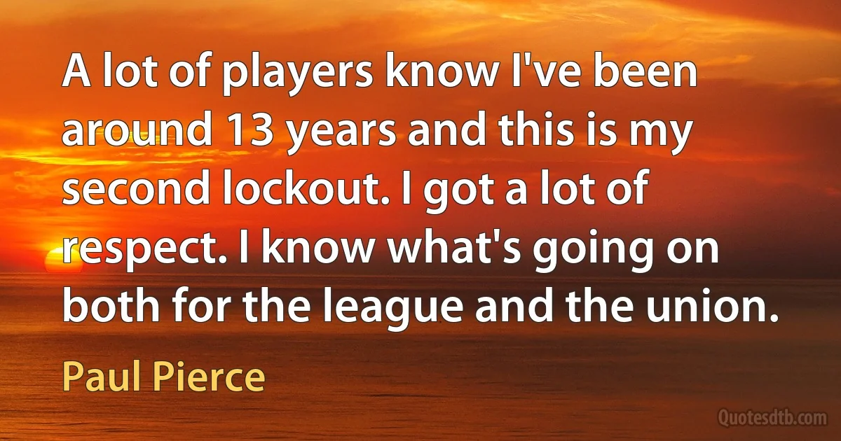 A lot of players know I've been around 13 years and this is my second lockout. I got a lot of respect. I know what's going on both for the league and the union. (Paul Pierce)