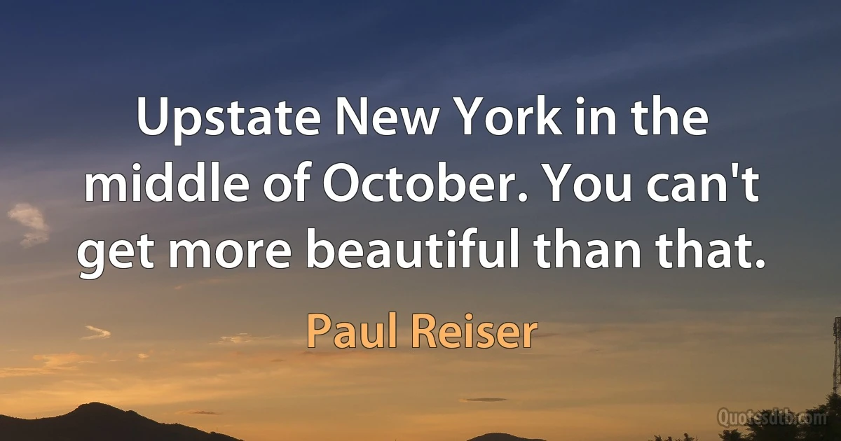 Upstate New York in the middle of October. You can't get more beautiful than that. (Paul Reiser)