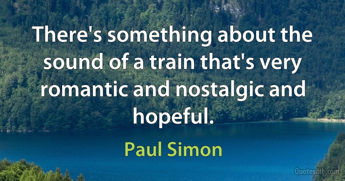 There's something about the sound of a train that's very romantic and nostalgic and hopeful. (Paul Simon)