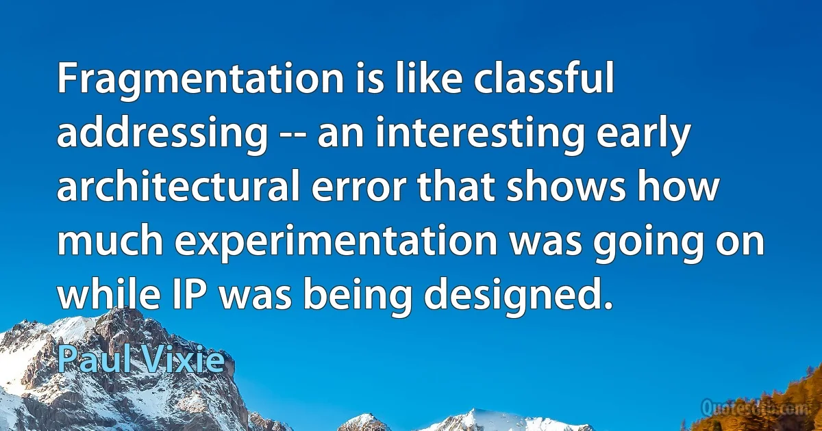 Fragmentation is like classful addressing -- an interesting early architectural error that shows how much experimentation was going on while IP was being designed. (Paul Vixie)