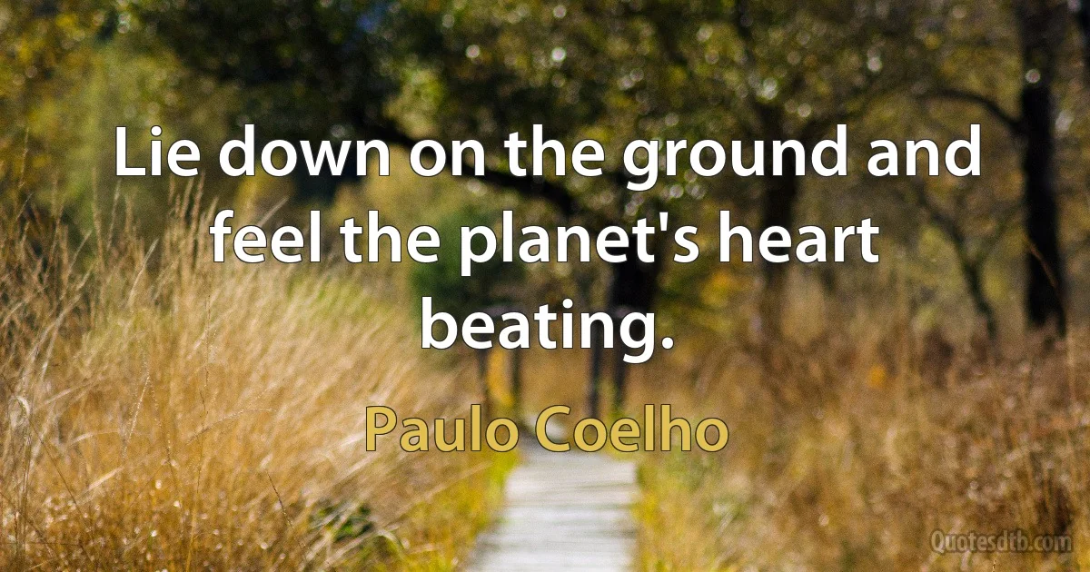 Lie down on the ground and feel the planet's heart beating. (Paulo Coelho)