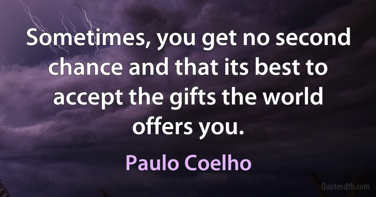 Sometimes, you get no second chance and that its best to accept the gifts the world offers you. (Paulo Coelho)