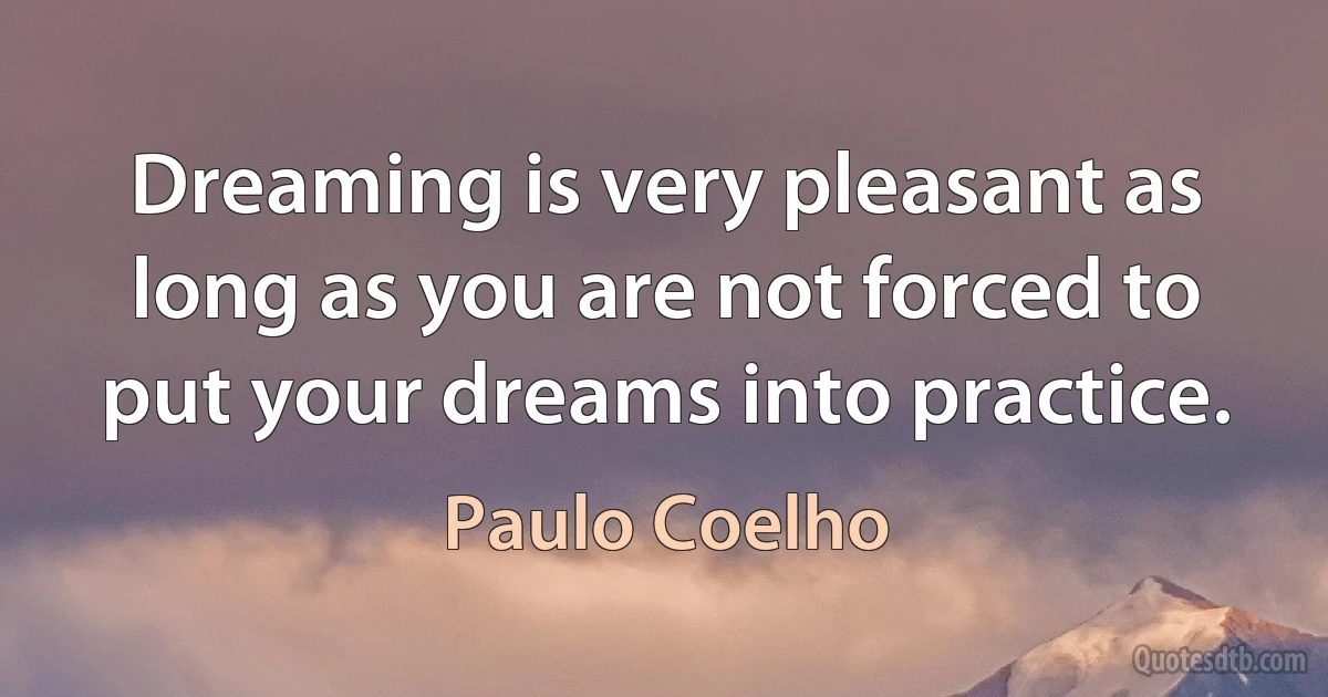 Dreaming is very pleasant as long as you are not forced to put your dreams into practice. (Paulo Coelho)