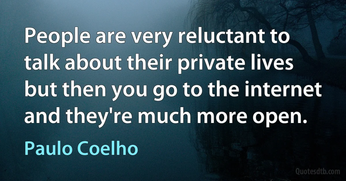 People are very reluctant to talk about their private lives but then you go to the internet and they're much more open. (Paulo Coelho)