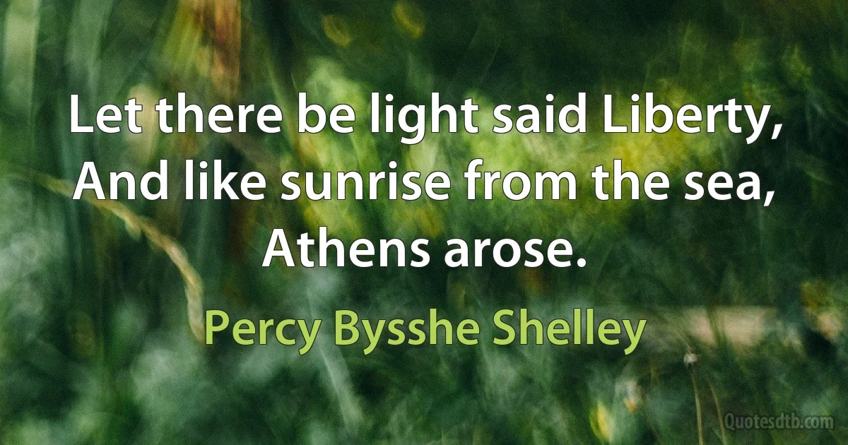 Let there be light said Liberty, And like sunrise from the sea, Athens arose. (Percy Bysshe Shelley)