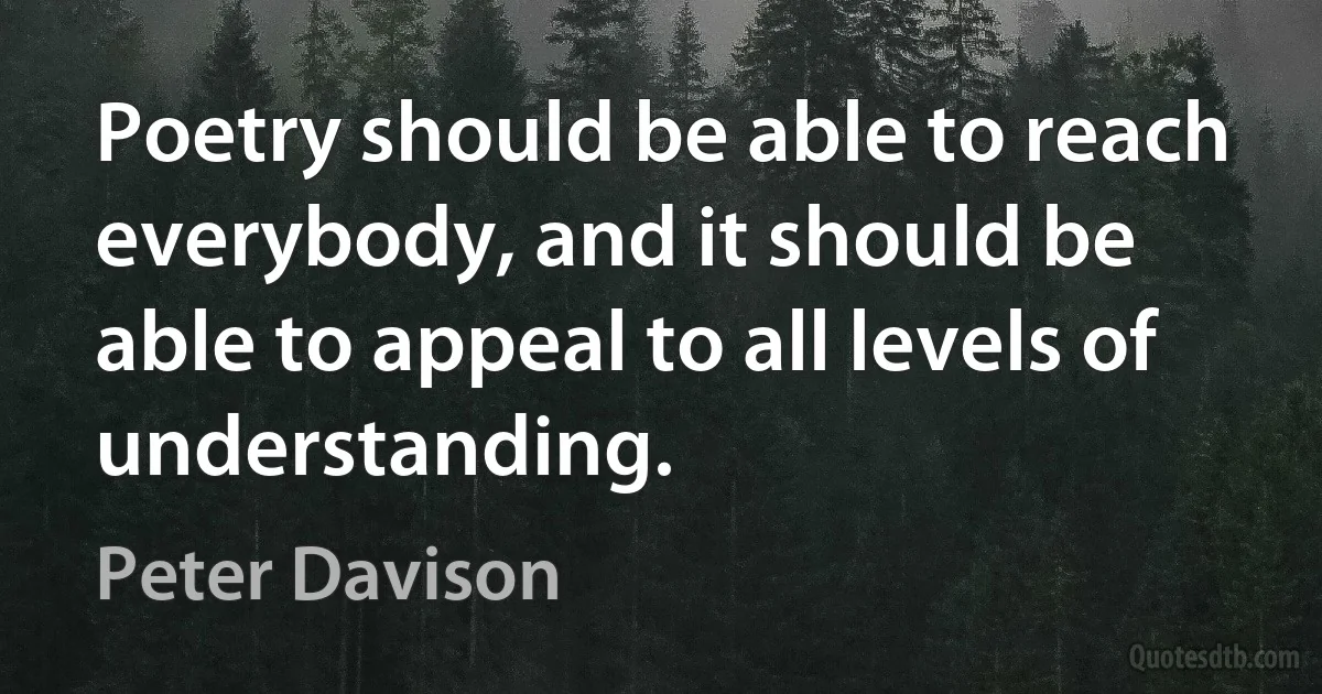 Poetry should be able to reach everybody, and it should be able to appeal to all levels of understanding. (Peter Davison)