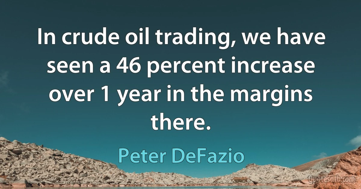 In crude oil trading, we have seen a 46 percent increase over 1 year in the margins there. (Peter DeFazio)