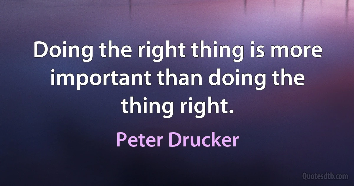 Doing the right thing is more important than doing the thing right. (Peter Drucker)