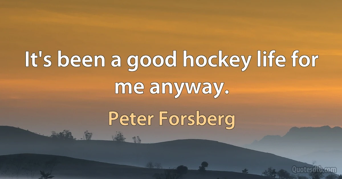 It's been a good hockey life for me anyway. (Peter Forsberg)