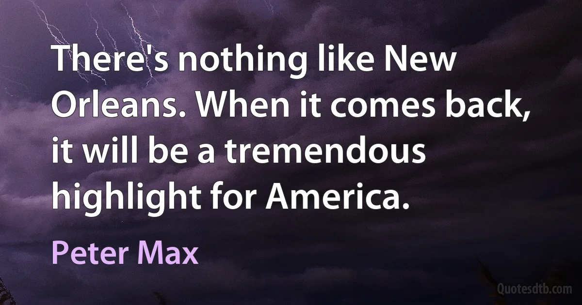 There's nothing like New Orleans. When it comes back, it will be a tremendous highlight for America. (Peter Max)