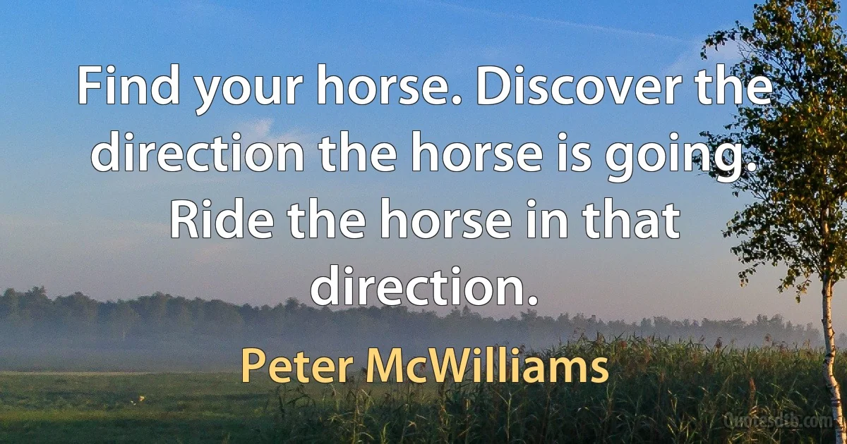 Find your horse. Discover the direction the horse is going. Ride the horse in that direction. (Peter McWilliams)