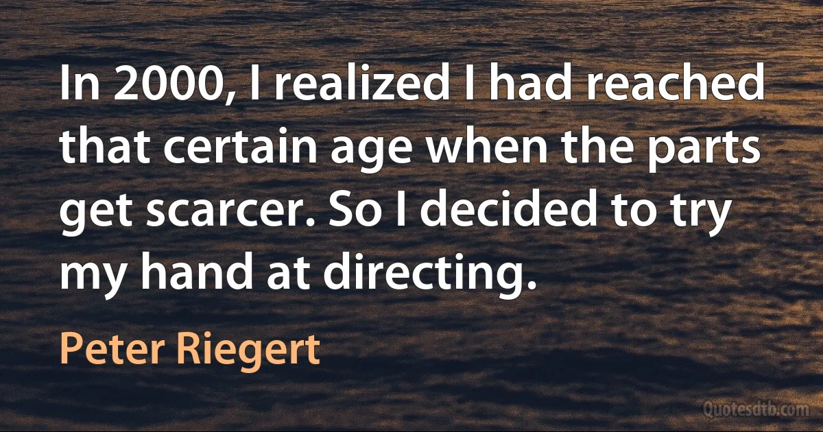 In 2000, I realized I had reached that certain age when the parts get scarcer. So I decided to try my hand at directing. (Peter Riegert)