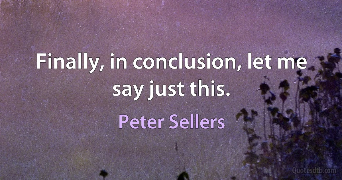 Finally, in conclusion, let me say just this. (Peter Sellers)