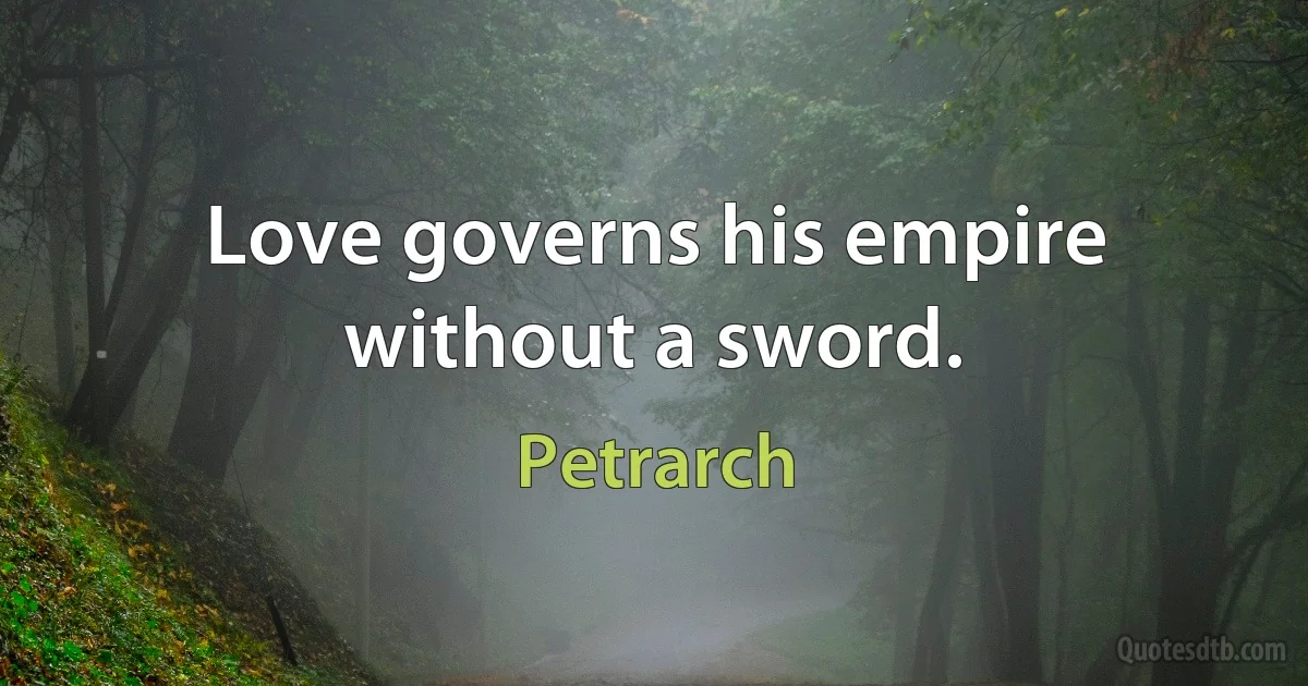 Love governs his empire without a sword. (Petrarch)