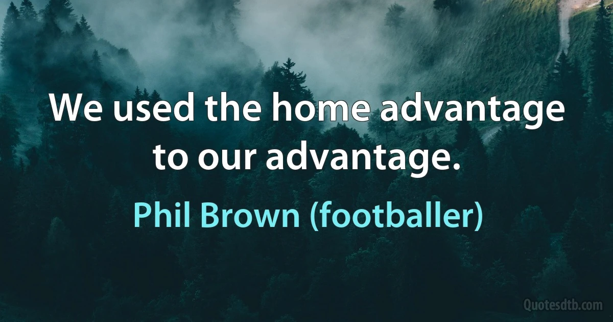 We used the home advantage to our advantage. (Phil Brown (footballer))