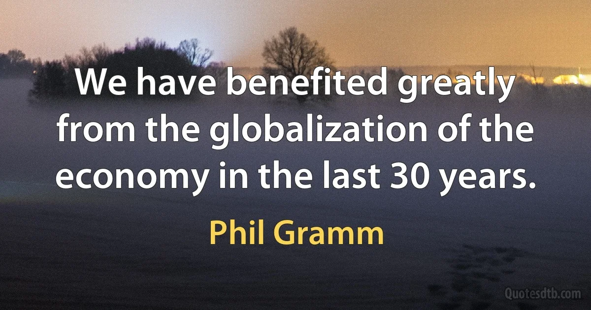 We have benefited greatly from the globalization of the economy in the last 30 years. (Phil Gramm)