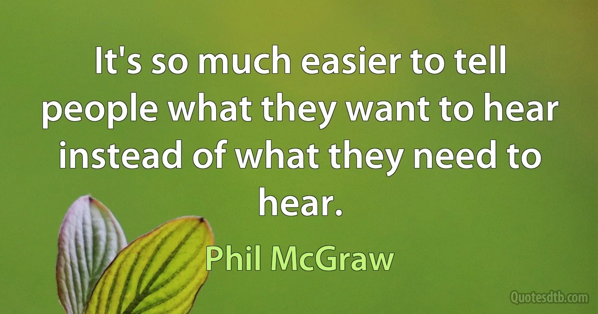 It's so much easier to tell people what they want to hear instead of what they need to hear. (Phil McGraw)