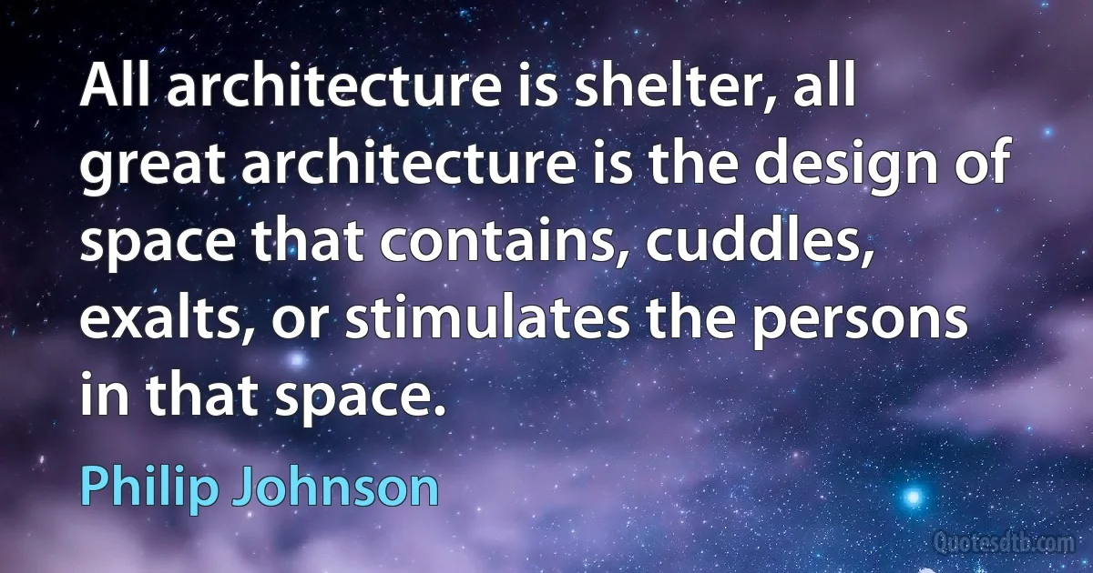 All architecture is shelter, all great architecture is the design of space that contains, cuddles, exalts, or stimulates the persons in that space. (Philip Johnson)