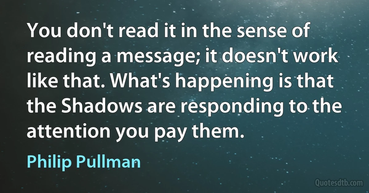 You don't read it in the sense of reading a message; it doesn't work like that. What's happening is that the Shadows are responding to the attention you pay them. (Philip Pullman)