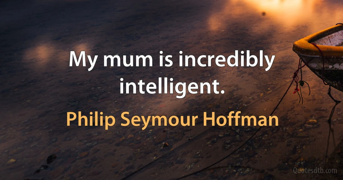 My mum is incredibly intelligent. (Philip Seymour Hoffman)