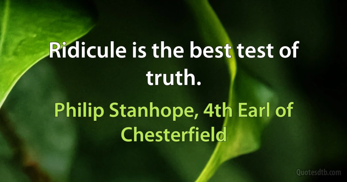 Ridicule is the best test of truth. (Philip Stanhope, 4th Earl of Chesterfield)