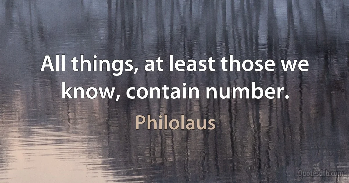 All things, at least those we know, contain number. (Philolaus)