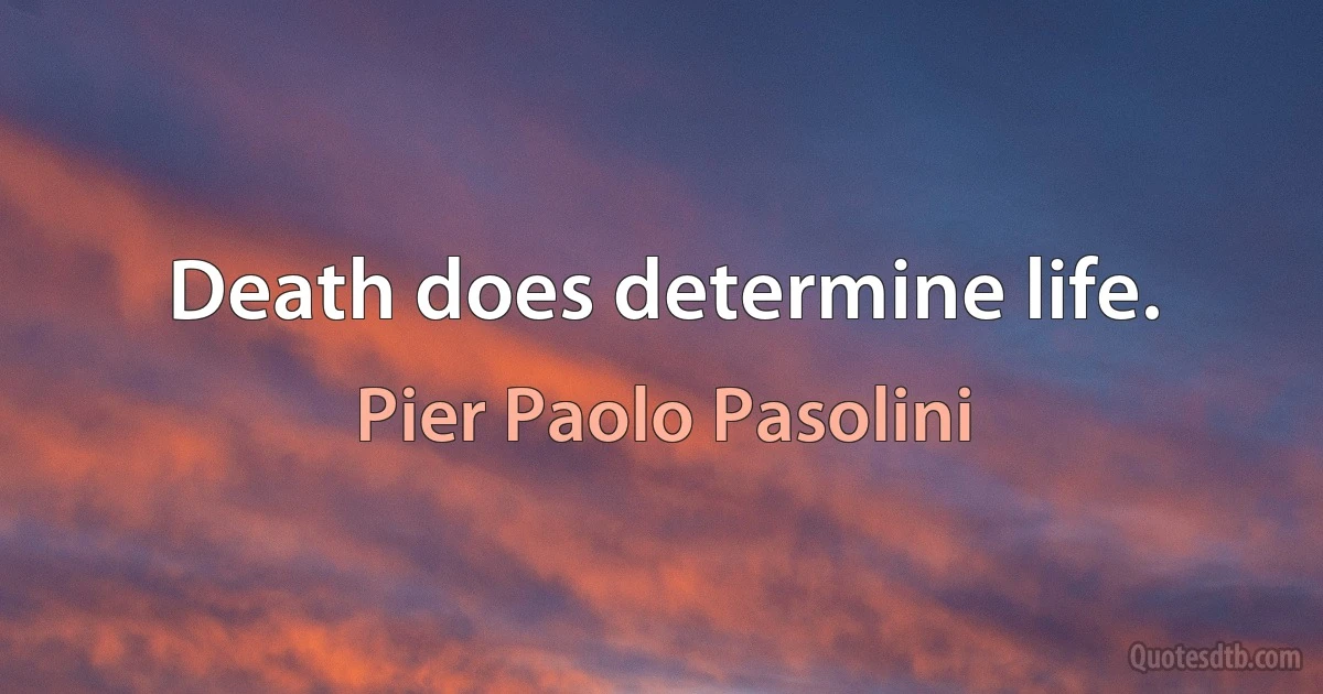 Death does determine life. (Pier Paolo Pasolini)