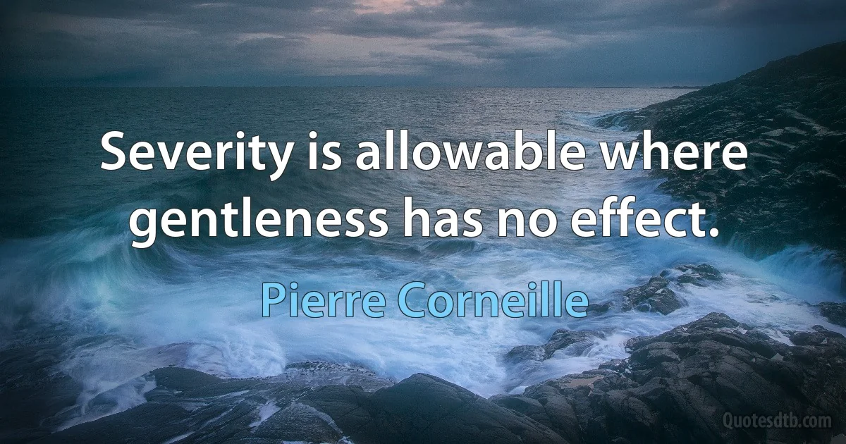 Severity is allowable where gentleness has no effect. (Pierre Corneille)