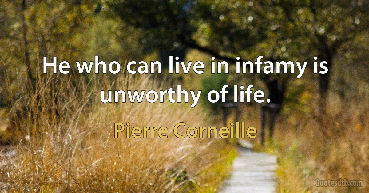 He who can live in infamy is unworthy of life. (Pierre Corneille)