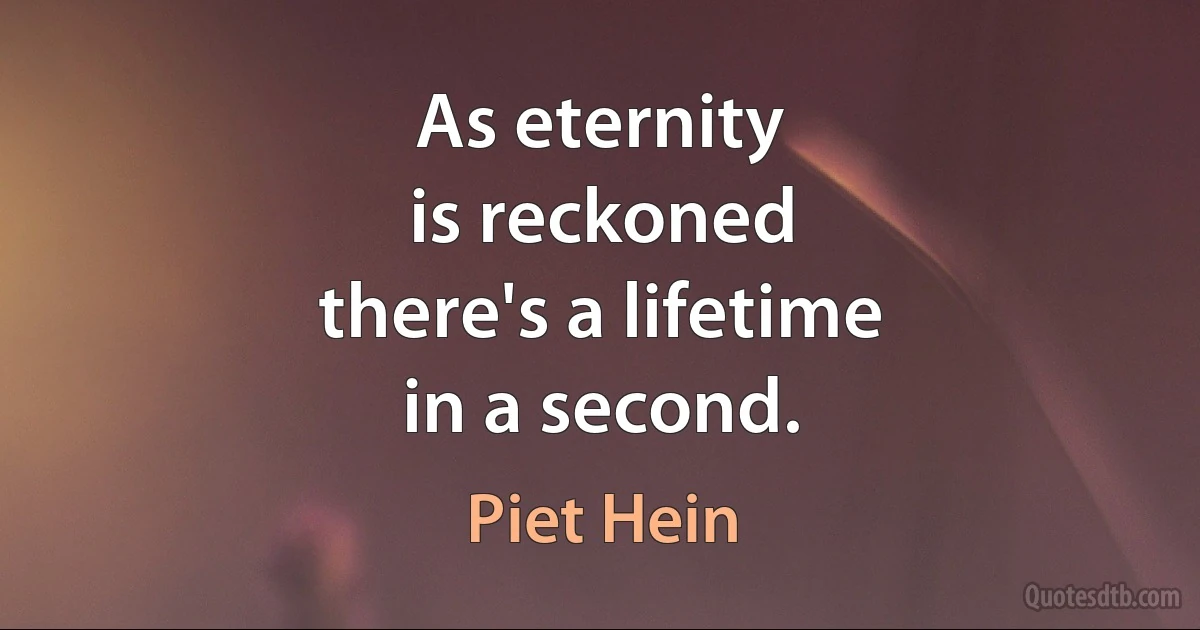 As eternity
is reckoned
there's a lifetime
in a second. (Piet Hein)