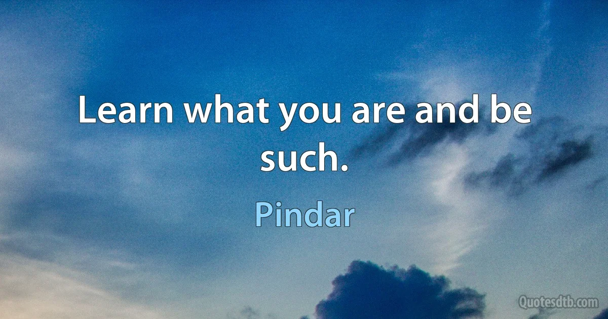 Learn what you are and be such. (Pindar)